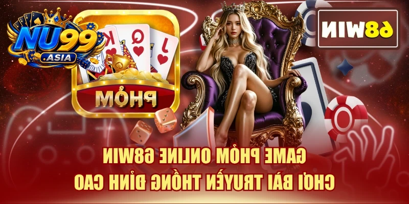 Game Phỏm Online NU99 - Chơi Bài Truyền Thống Đỉnh Cao