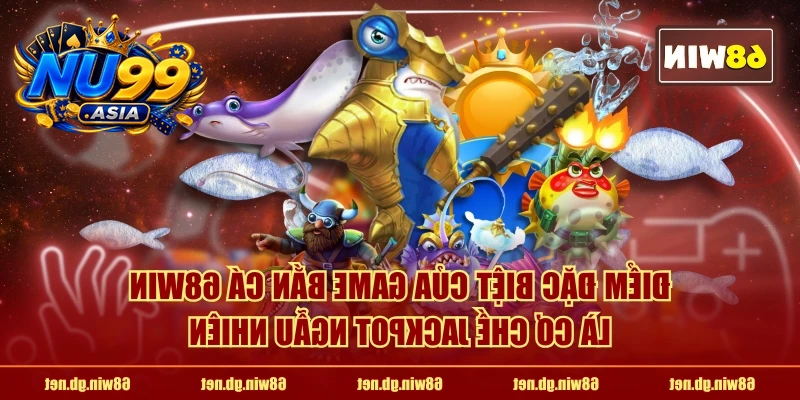 Điểm đặc biệt của game bắn cá NU99 là cơ chế jackpot ngẫu nhiên