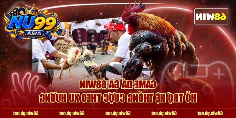 Game đá gà NU99 hỗ trợ hệ thống cược theo xu hướng