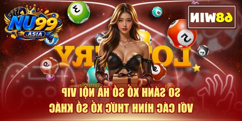 So Sánh Xổ Số Hà Nội VIP Với Các Hình Thức Xổ Số Khác